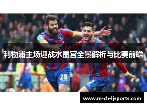 利物浦主场迎战水晶宫全景解析与比赛前瞻