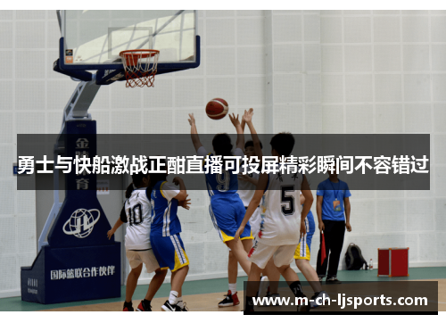 勇士与快船激战正酣直播可投屏精彩瞬间不容错过