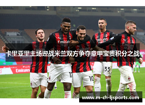 卡里亚里主场迎战米兰双方争夺意甲宝贵积分之战