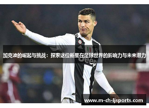 加克波的崛起与挑战：探索这位新星在足球世界的影响力与未来潜力