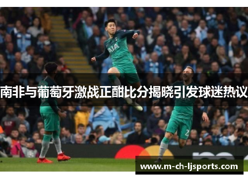 南非与葡萄牙激战正酣比分揭晓引发球迷热议